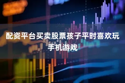 配资平台买卖股票孩子平时喜欢玩手机游戏