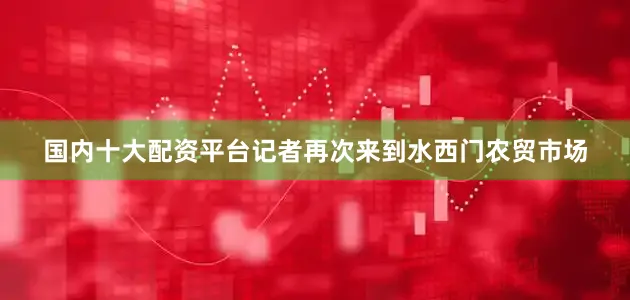 国内十大配资平台记者再次来到水西门农贸市场