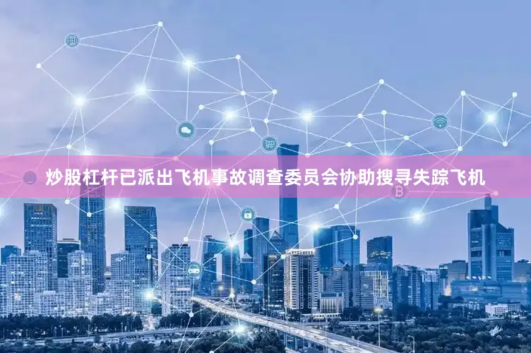炒股杠杆已派出飞机事故调查委员会协助搜寻失踪飞机