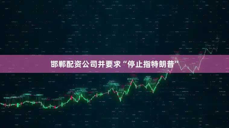 邯郸配资公司并要求“停止指特朗普”
