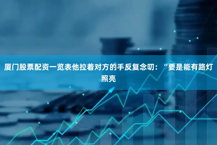 厦门股票配资一览表他拉着对方的手反复念叨：“要是能有路灯照亮
