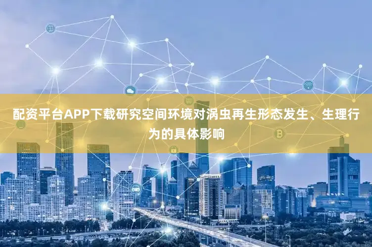 配资平台APP下载研究空间环境对涡虫再生形态发生、生理行为的具体影响