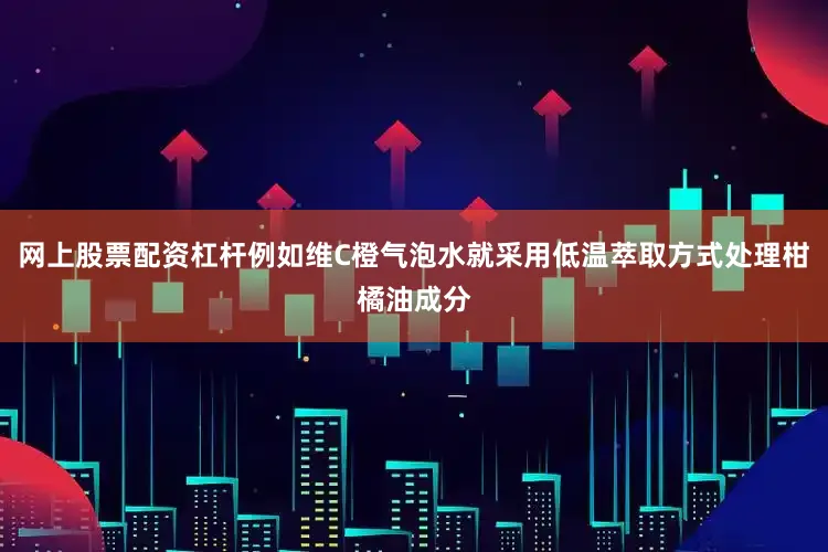 网上股票配资杠杆例如维C橙气泡水就采用低温萃取方式处理柑橘油成分
