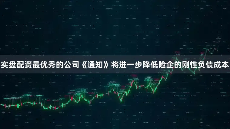 实盘配资最优秀的公司《通知》将进一步降低险企的刚性负债成本