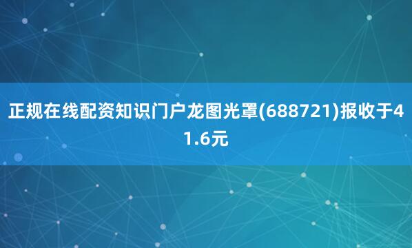 正规在线配资知识门户龙图光罩(688721)报收于41.6元