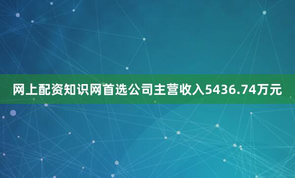 网上配资知识网首选公司主营收入5436.74万元