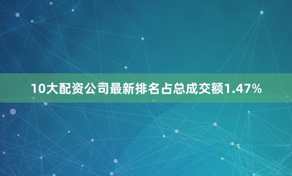 10大配资公司最新排名占总成交额1.47%
