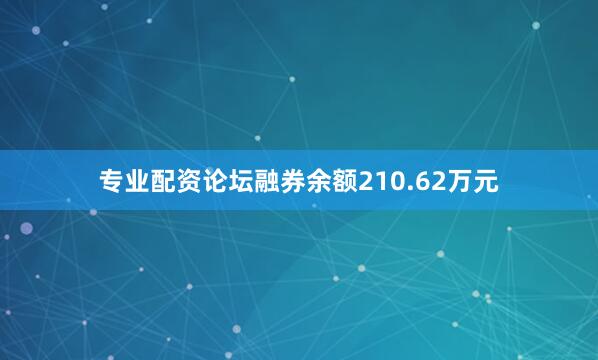 专业配资论坛融券余额210.62万元