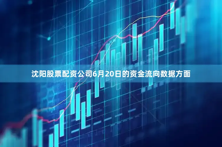 沈阳股票配资公司6月20日的资金流向数据方面