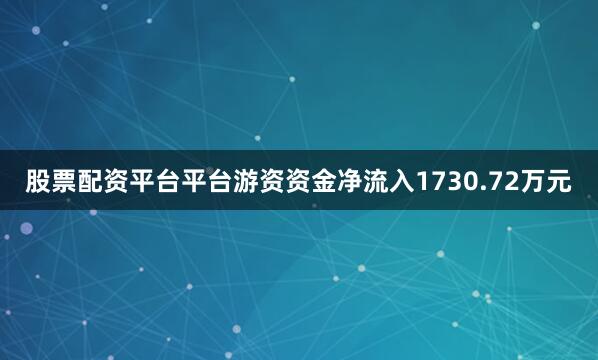 股票配资平台平台游资资金净流入1730.72万元