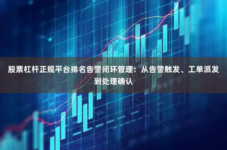 股票杠杆正规平台排名告警闭环管理：从告警触发、工单派发到处理确认