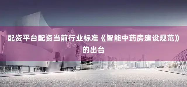 配资平台配资当前行业标准《智能中药房建设规范》的出台