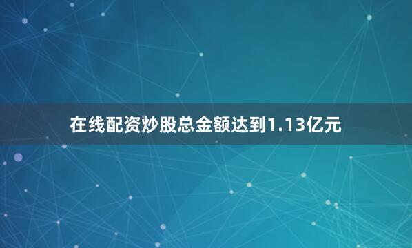 在线配资炒股总金额达到1.13亿元