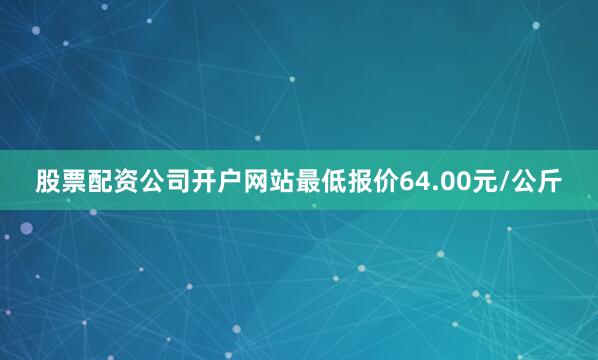 股票配资公司开户网站最低报价64.00元/公斤