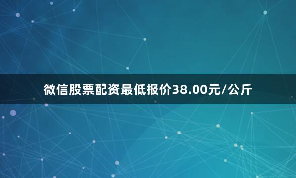 微信股票配资最低报价38.00元/公斤