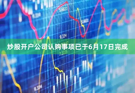 炒股开户公司认购事项已于6月17日完成