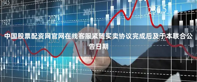 中国股票配资网官网在线客服　　紧随买卖协议完成后及于本联合公告日期