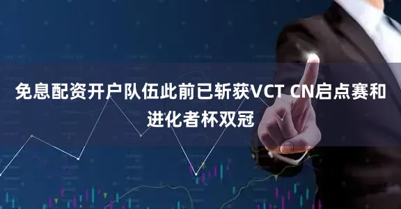 免息配资开户队伍此前已斩获VCT CN启点赛和进化者杯双冠