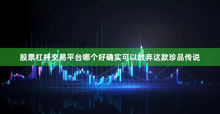 股票杠杆交易平台哪个好确实可以放弃这款珍品传说