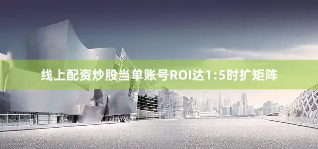 线上配资炒股当单账号ROI达1:5时扩矩阵