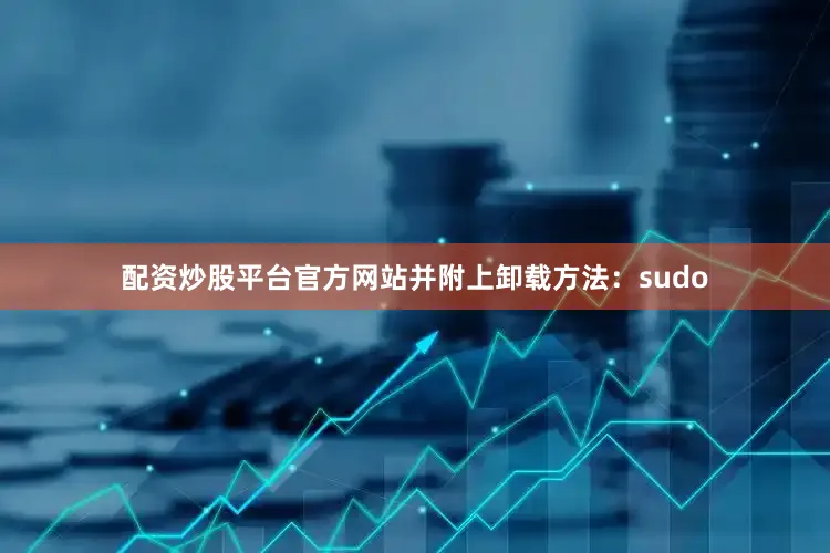 配资炒股平台官方网站并附上卸载方法：sudo