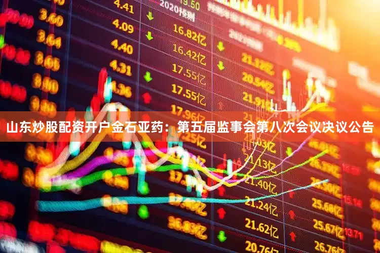 山东炒股配资开户金石亚药：第五届监事会第八次会议决议公告