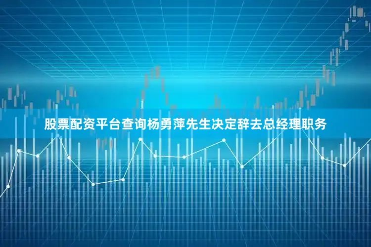 股票配资平台查询杨勇萍先生决定辞去总经理职务