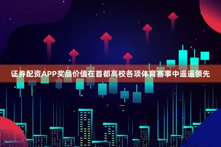 证券配资APP奖品价值在首都高校各项体育赛事中遥遥领先