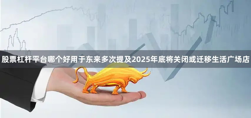 股票杠杆平台哪个好用于东来多次提及2025年底将关闭或迁移生活广场店