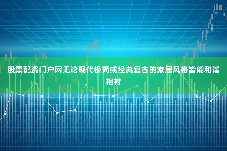 股票配资门户网无论现代极简或经典复古的家居风格皆能和谐相衬