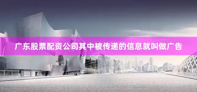 广东股票配资公司其中被传递的信息就叫做广告