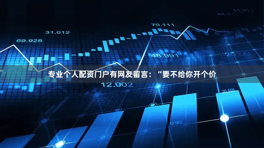 专业个人配资门户有网友留言：“要不给你开个价