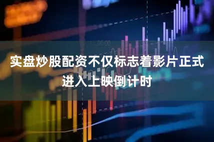 实盘炒股配资不仅标志着影片正式进入上映倒计时