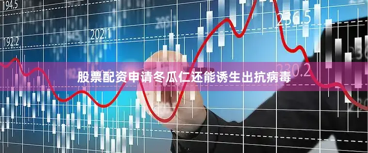股票配资申请冬瓜仁还能诱生出抗病毒