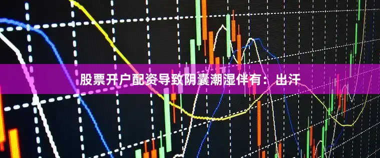 股票开户配资导致阴囊潮湿伴有：出汗