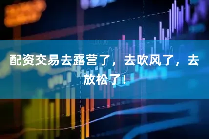 配资交易去露营了，去吹风了，去放松了！