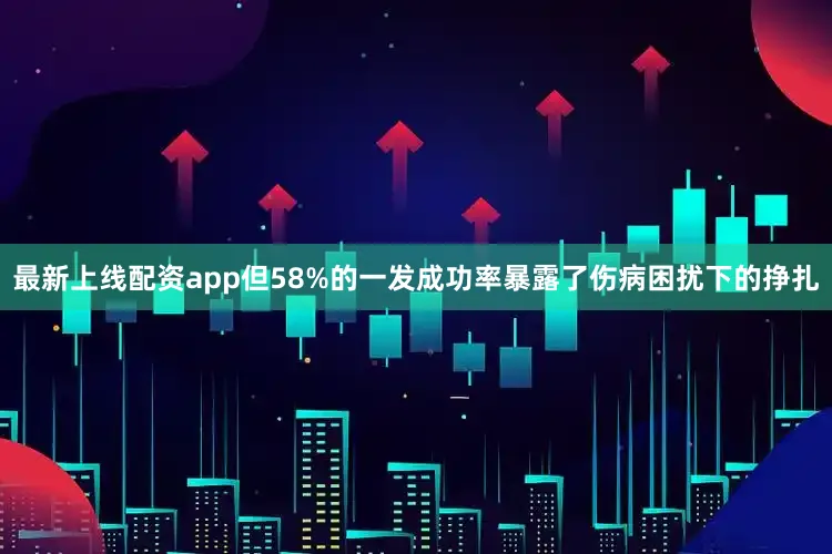最新上线配资app但58%的一发成功率暴露了伤病困扰下的挣扎