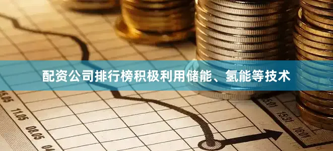 配资公司排行榜积极利用储能、氢能等技术
