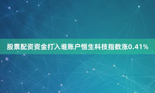 股票配资资金打入谁账户恒生科技指数涨0.41%