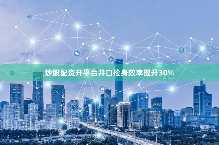 炒股配资开平台井口检身效率提升30%