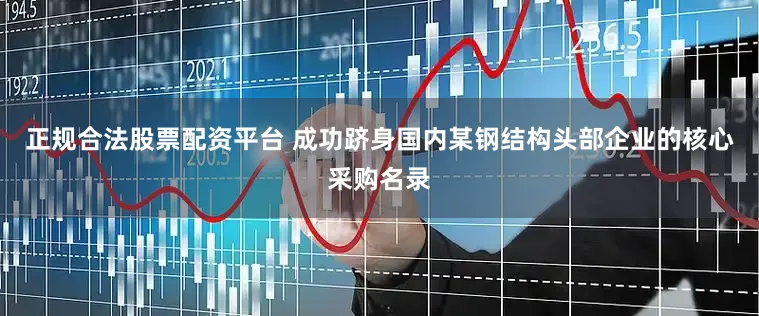 正规合法股票配资平台 成功跻身国内某钢结构头部企业的核心采购名录