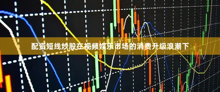 配资短线炒股　　在视频娱乐市场的消费升级浪潮下