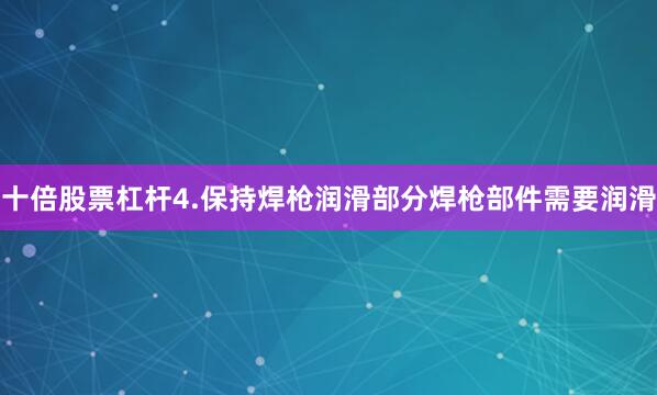 十倍股票杠杆4.保持焊枪润滑部分焊枪部件需要润滑