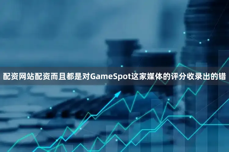 配资网站配资而且都是对GameSpot这家媒体的评分收录出的错