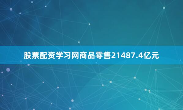 股票配资学习网商品零售21487.4亿元
