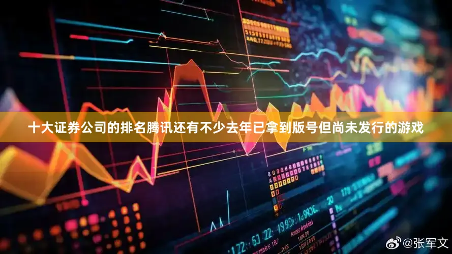 十大证券公司的排名腾讯还有不少去年已拿到版号但尚未发行的游戏