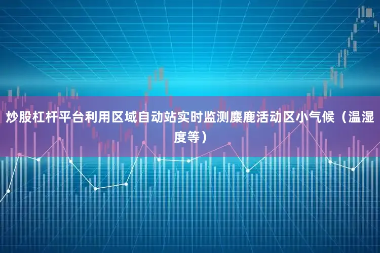 炒股杠杆平台利用区域自动站实时监测麋鹿活动区小气候（温湿度等）