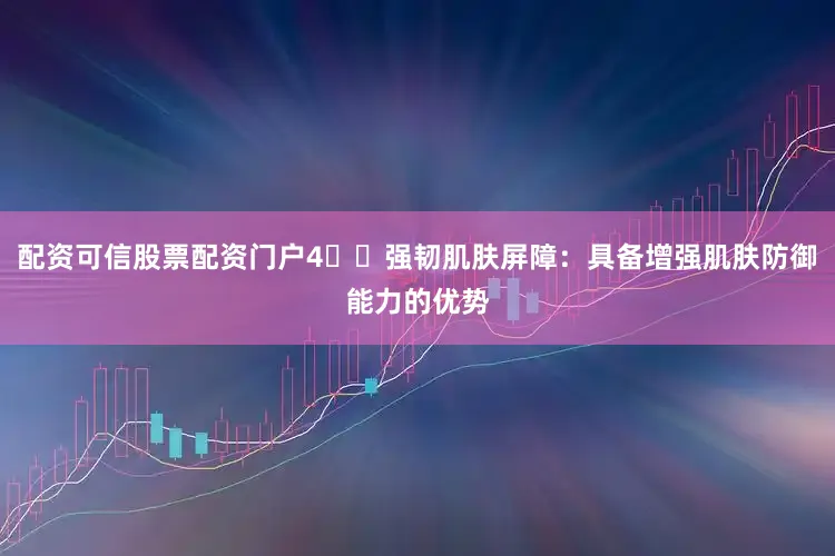 配资可信股票配资门户4️⃣强韧肌肤屏障：具备增强肌肤防御能力的优势