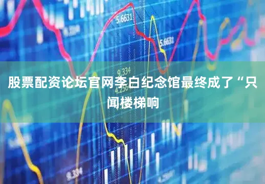 股票配资论坛官网李白纪念馆最终成了“只闻楼梯响