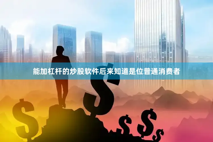 能加杠杆的炒股软件后来知道是位普通消费者